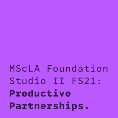 MScLA Foundation Studio II FS21: Productive Partnerships.