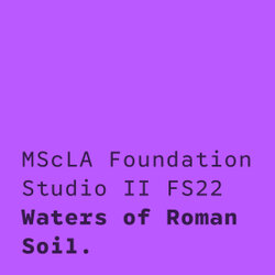 Waters of Roman Soil: MScLA Foundation Studio II FS22